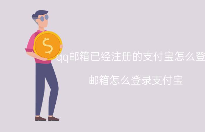 qq邮箱已经注册的支付宝怎么登录 邮箱怎么登录支付宝？